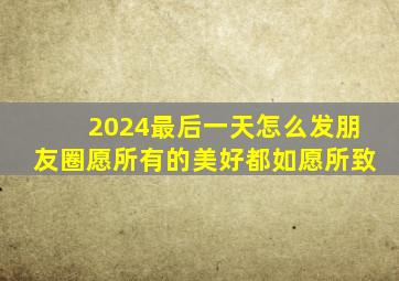 2024最后一天怎么发朋友圈愿所有的美好都如愿所致