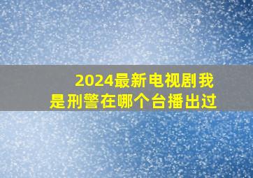 2024最新电视剧我是刑警在哪个台播出过