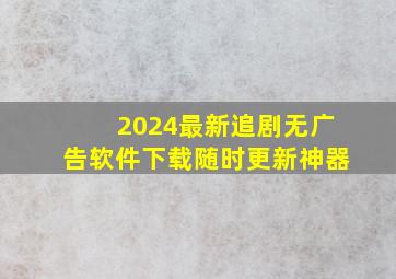 2024最新追剧无广告软件下载随时更新神器