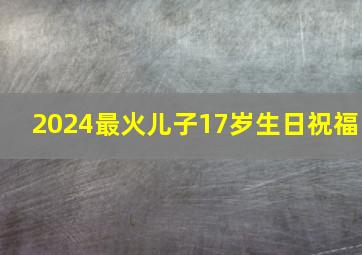 2024最火儿子17岁生日祝福