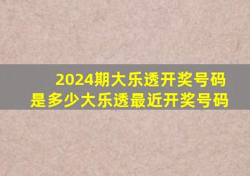 2024期大乐透开奖号码是多少大乐透最近开奖号码