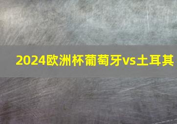 2024欧洲杯葡萄牙vs土耳其