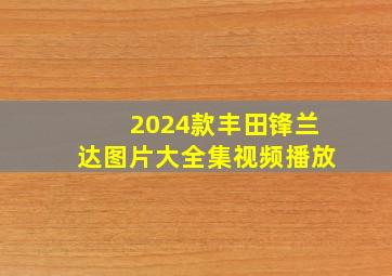 2024款丰田锋兰达图片大全集视频播放