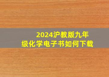 2024沪教版九年级化学电子书如何下载