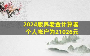 2024版养老金计算器个人帐户为21026元