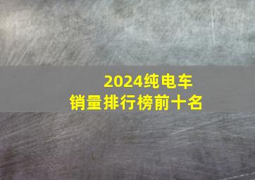 2024纯电车销量排行榜前十名