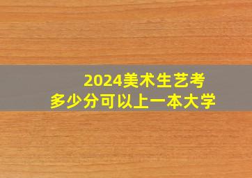 2024美术生艺考多少分可以上一本大学