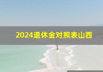 2024退休金对照表山西