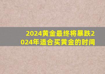 2024黄金最终将暴跌2024年适合买黄金的时间