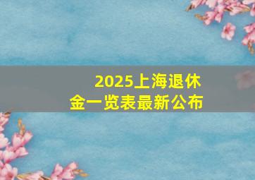 2025上海退休金一览表最新公布