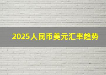 2025人民币美元汇率趋势