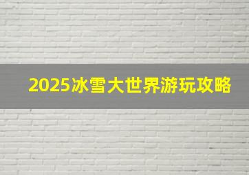 2025冰雪大世界游玩攻略