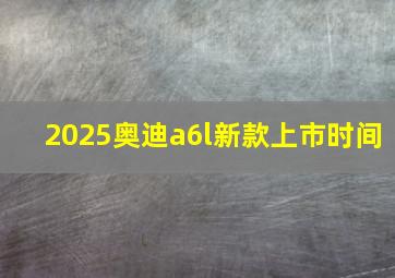 2025奥迪a6l新款上市时间