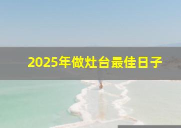 2025年做灶台最佳日子