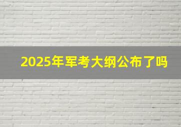 2025年军考大纲公布了吗