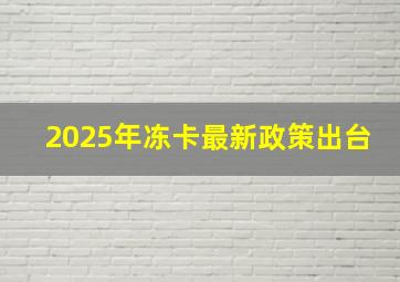 2025年冻卡最新政策出台