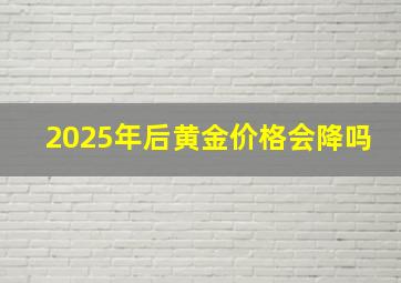 2025年后黄金价格会降吗