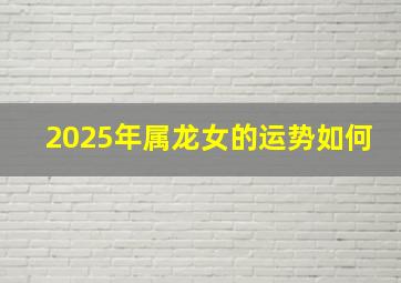 2025年属龙女的运势如何