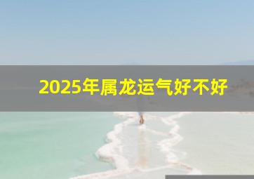 2025年属龙运气好不好