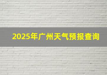 2025年广州天气预报查询