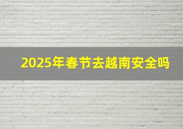 2025年春节去越南安全吗