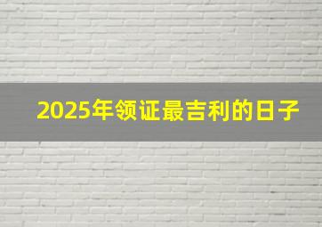 2025年领证最吉利的日子