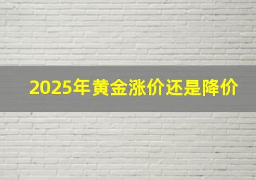 2025年黄金涨价还是降价