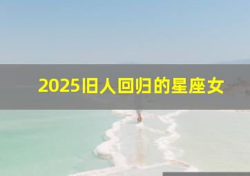 2025旧人回归的星座女