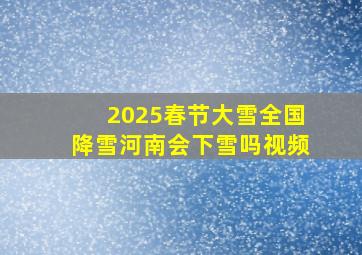 2025春节大雪全国降雪河南会下雪吗视频