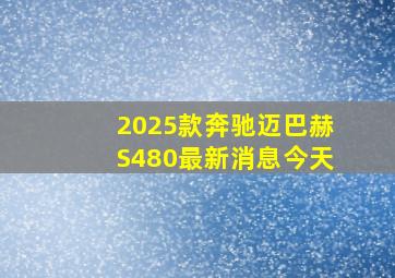 2025款奔驰迈巴赫S480最新消息今天