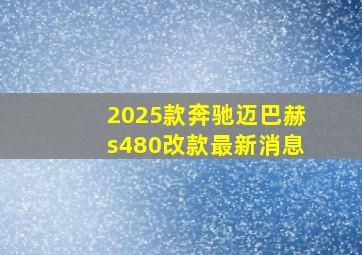 2025款奔驰迈巴赫s480改款最新消息