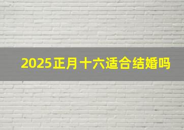 2025正月十六适合结婚吗