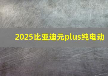 2025比亚迪元plus纯电动