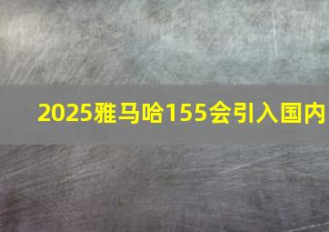 2025雅马哈155会引入国内