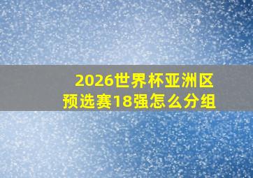 2026世界杯亚洲区预选赛18强怎么分组