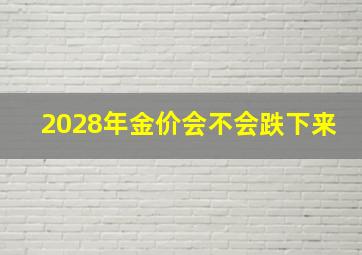 2028年金价会不会跌下来