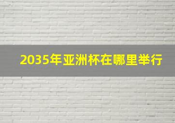 2035年亚洲杯在哪里举行