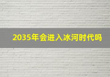 2035年会进入冰河时代吗