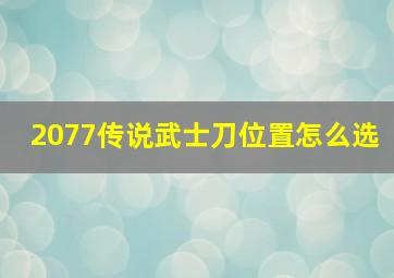 2077传说武士刀位置怎么选