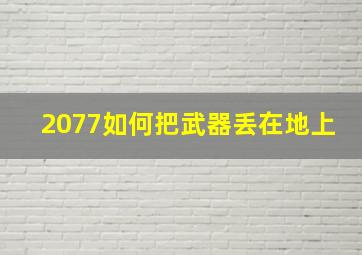 2077如何把武器丢在地上