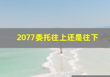 2077委托往上还是往下