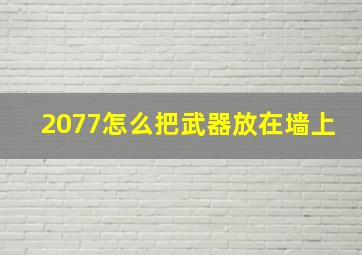 2077怎么把武器放在墙上