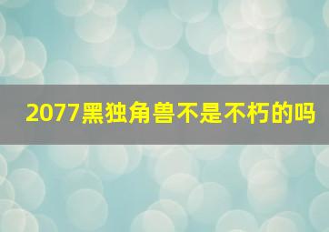 2077黑独角兽不是不朽的吗