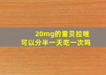 20mg的雷贝拉唑可以分半一天吃一次吗