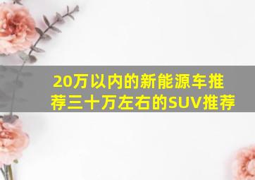 20万以内的新能源车推荐三十万左右的SUV推荐