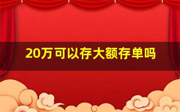 20万可以存大额存单吗