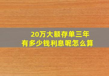 20万大额存单三年有多少钱利息呢怎么算