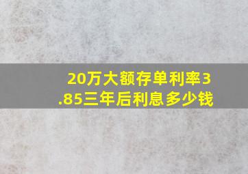 20万大额存单利率3.85三年后利息多少钱