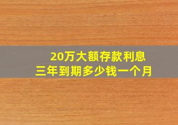 20万大额存款利息三年到期多少钱一个月