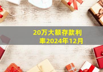 20万大额存款利率2024年12月